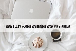 西安1工作人员确诊/西安确诊病例行动轨迹