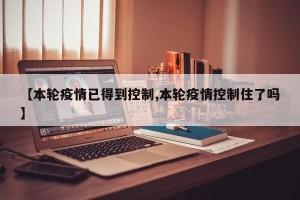【本轮疫情已得到控制,本轮疫情控制住了吗】