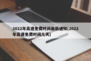 2022年高速免费时间最新通知(2022年高速免费时间几天)