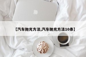 【汽车抛光方法,汽车抛光方法10条】