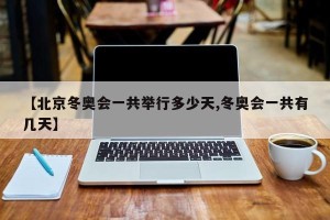 【北京冬奥会一共举行多少天,冬奥会一共有几天】