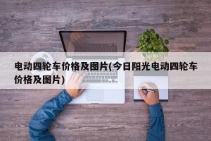 电动四轮车价格及图片(今日阳光电动四轮车价格及图片)