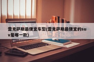 雷克萨斯最便宜车型(雷克萨斯最便宜的suv是哪一款)
